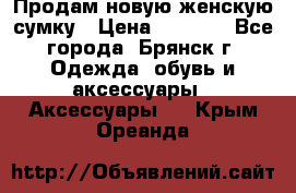 Продам новую женскую сумку › Цена ­ 1 900 - Все города, Брянск г. Одежда, обувь и аксессуары » Аксессуары   . Крым,Ореанда